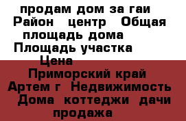 продам дом за гаи › Район ­ центр › Общая площадь дома ­ 54 › Площадь участка ­ 20 › Цена ­ 1 600 000 - Приморский край, Артем г. Недвижимость » Дома, коттеджи, дачи продажа   